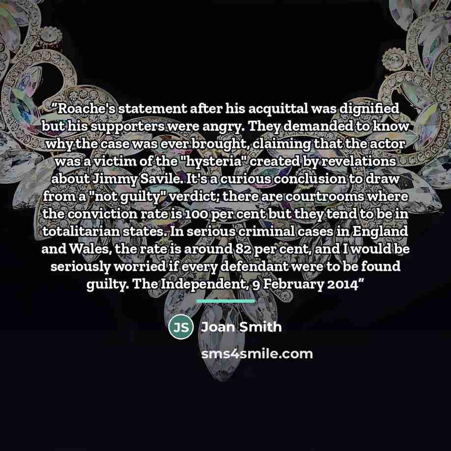 “Roache's statement after his acquittal was dignified but his supporters were angry. They demanded to know why the case was ever brought, claiming that the actor was a victim of the "hysteria" created by revelations about Jimmy Savile. It's a curious conclusion to draw from a "not guilty" verdict…” quote by Joan Smith