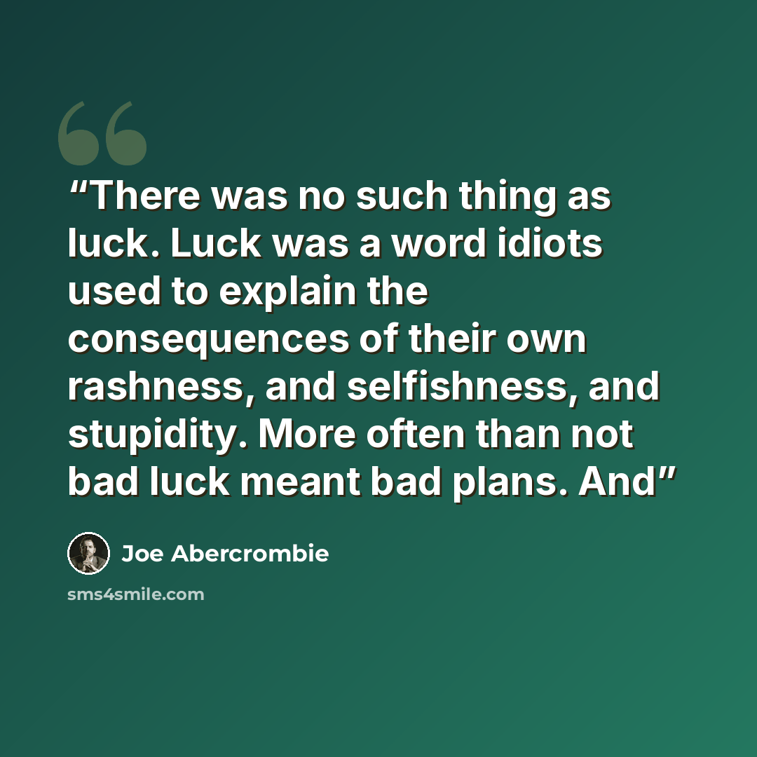 “There was no such thing as luck. Luck was a word idiots used to explain the consequences of their own rashness, and selfishness, and stupidity. More often than not bad luck meant bad plans. And” quote by Joe Abercrombie