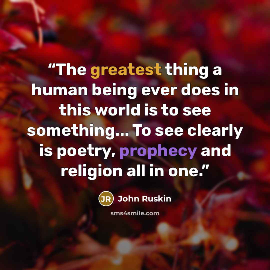 “The greatest thing a human being ever does in this world is to see something... To see clearly is poetry, prophecy and religion all in one.” quote by John Ruskin