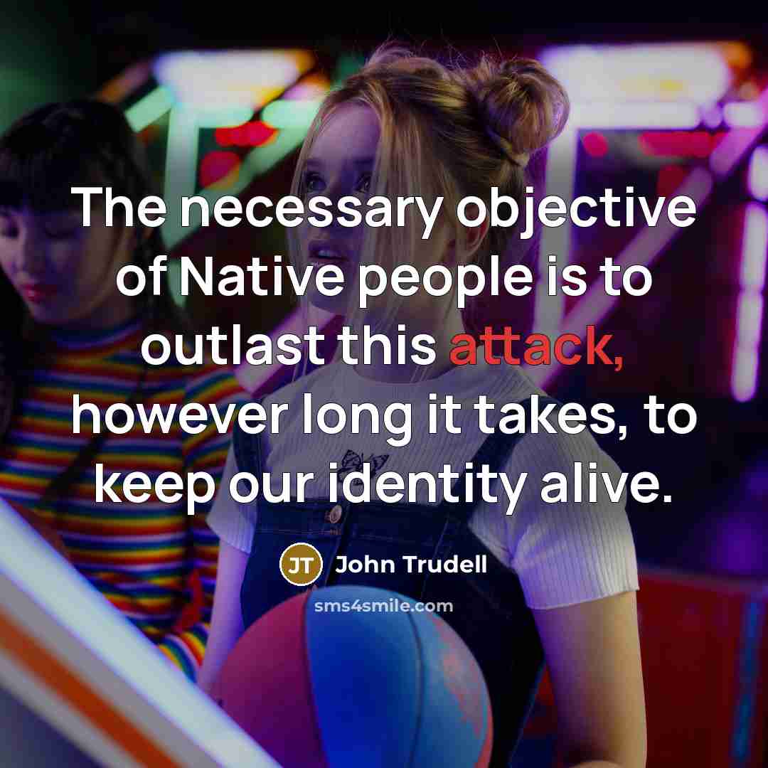 “The necessary objective of Native people is to outlast this attack, however long it takes, to keep our identity alive.” quote by John Trudell