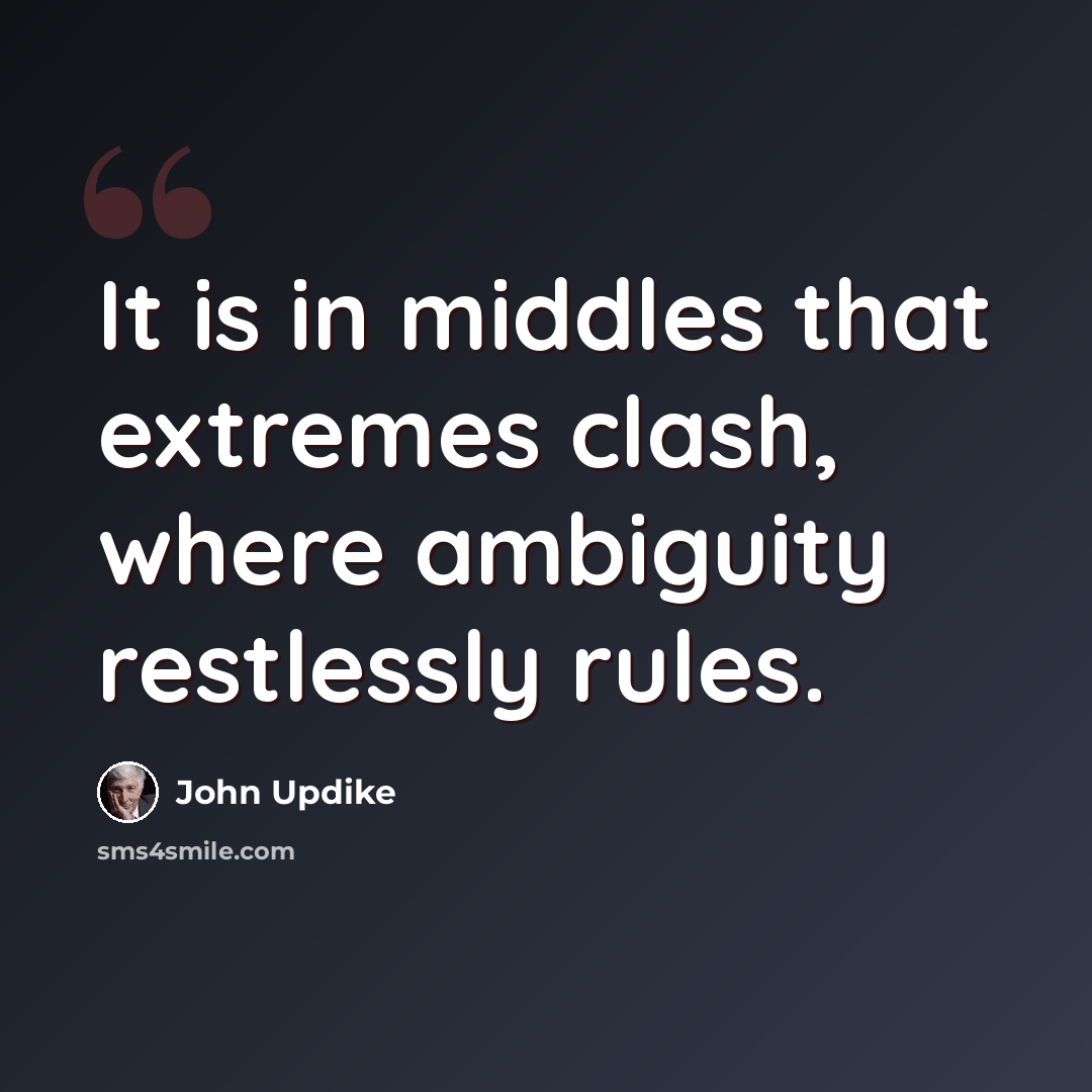 “It is in middles that extremes clash, where ambiguity restlessly rules.” quote by John Updike