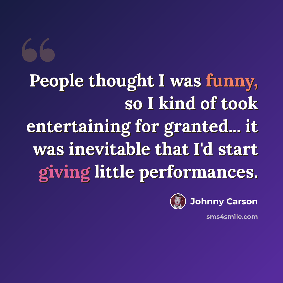 “People thought I was funny, so I kind of took entertaining for granted... it was inevitable that I'd start giving little performances.” quote by Johnny Carson