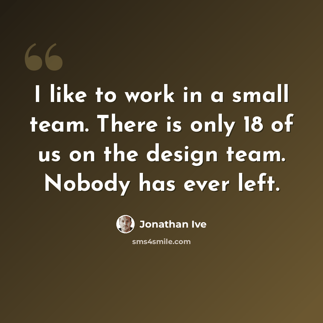 “I like to work in a small team. There is only 18 of us on the design team. Nobody has ever left.” quote by Jonathan Ive