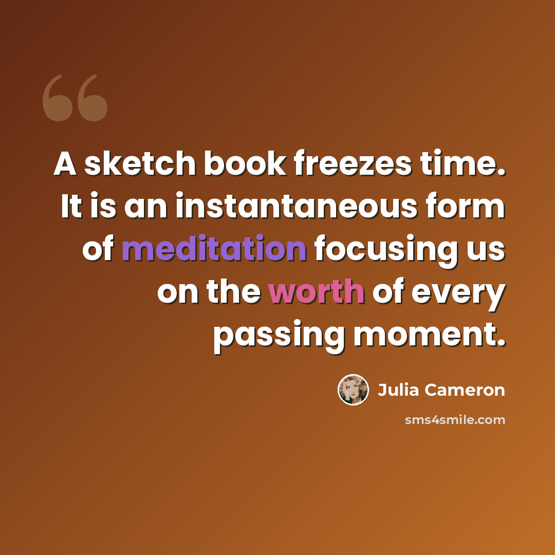 “A sketch book freezes time. It is an instantaneous form of meditation focusing us on the worth of every passing moment.” quote by Julia Cameron