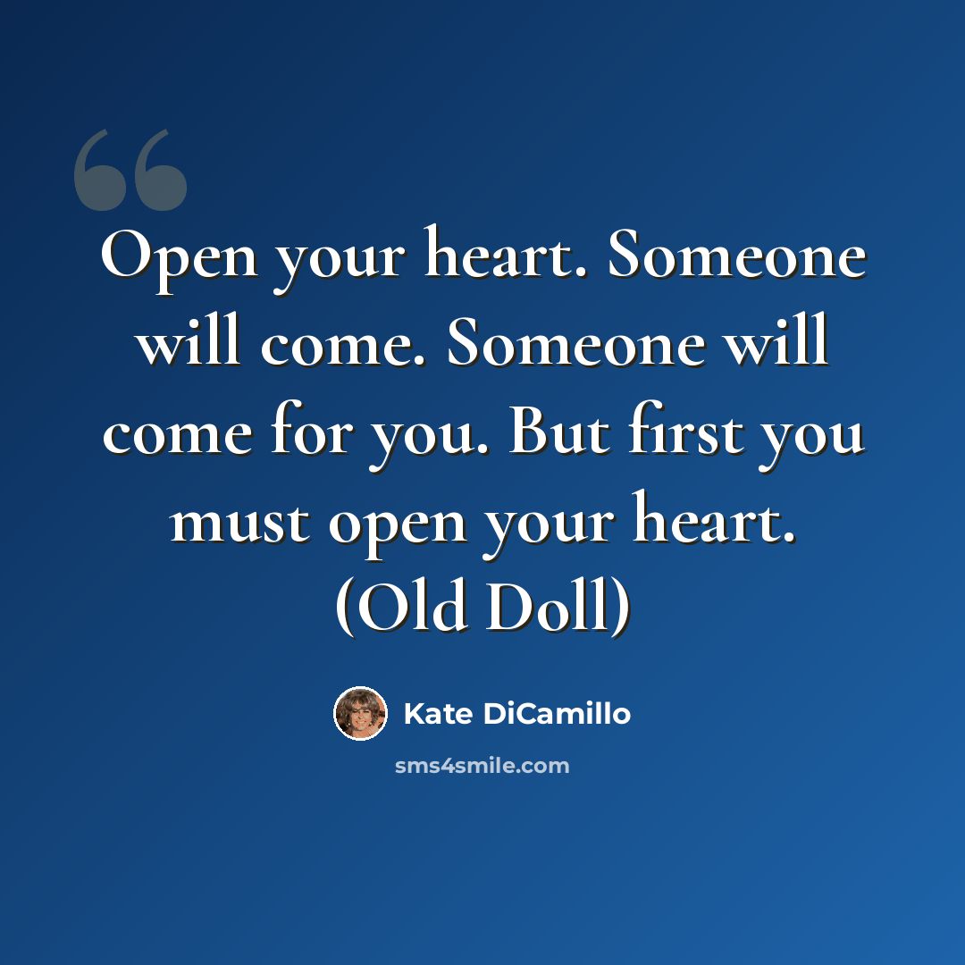 “Open your heart. Someone will come. Someone will come for you. But first you must open your heart. (Old Doll)” quote by Kate DiCamillo