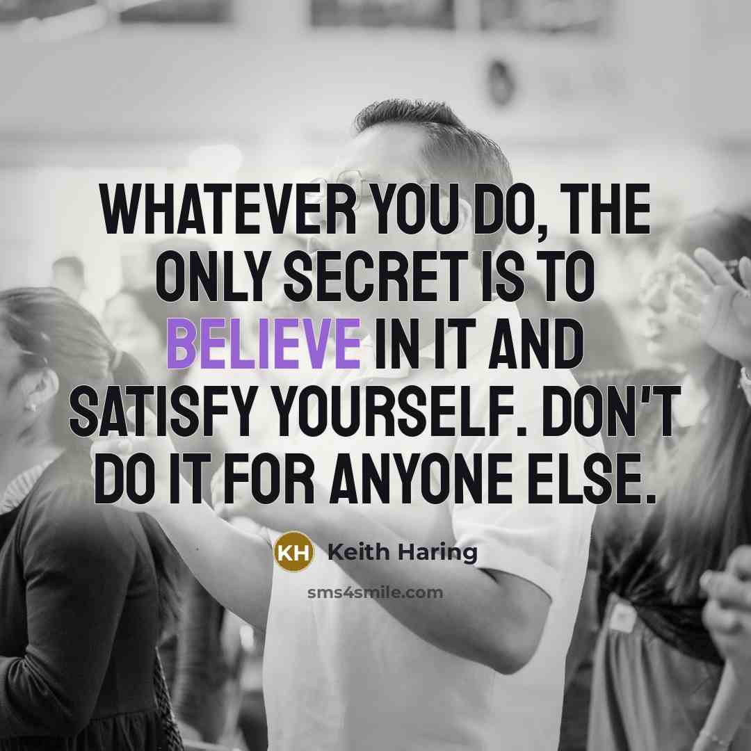 “Whatever you do, the only secret is to believe in it and satisfy yourself. Don't do it for anyone else.” quote by Keith Haring