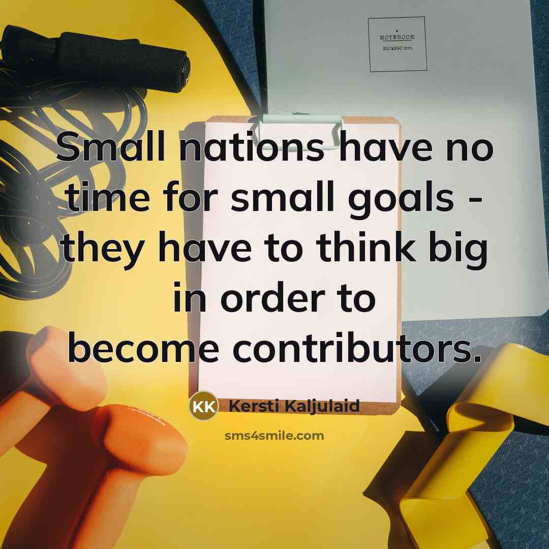 “Small nations have no time for small goals - they have to think big in order to become contributors.” quote by Kersti Kaljulaid