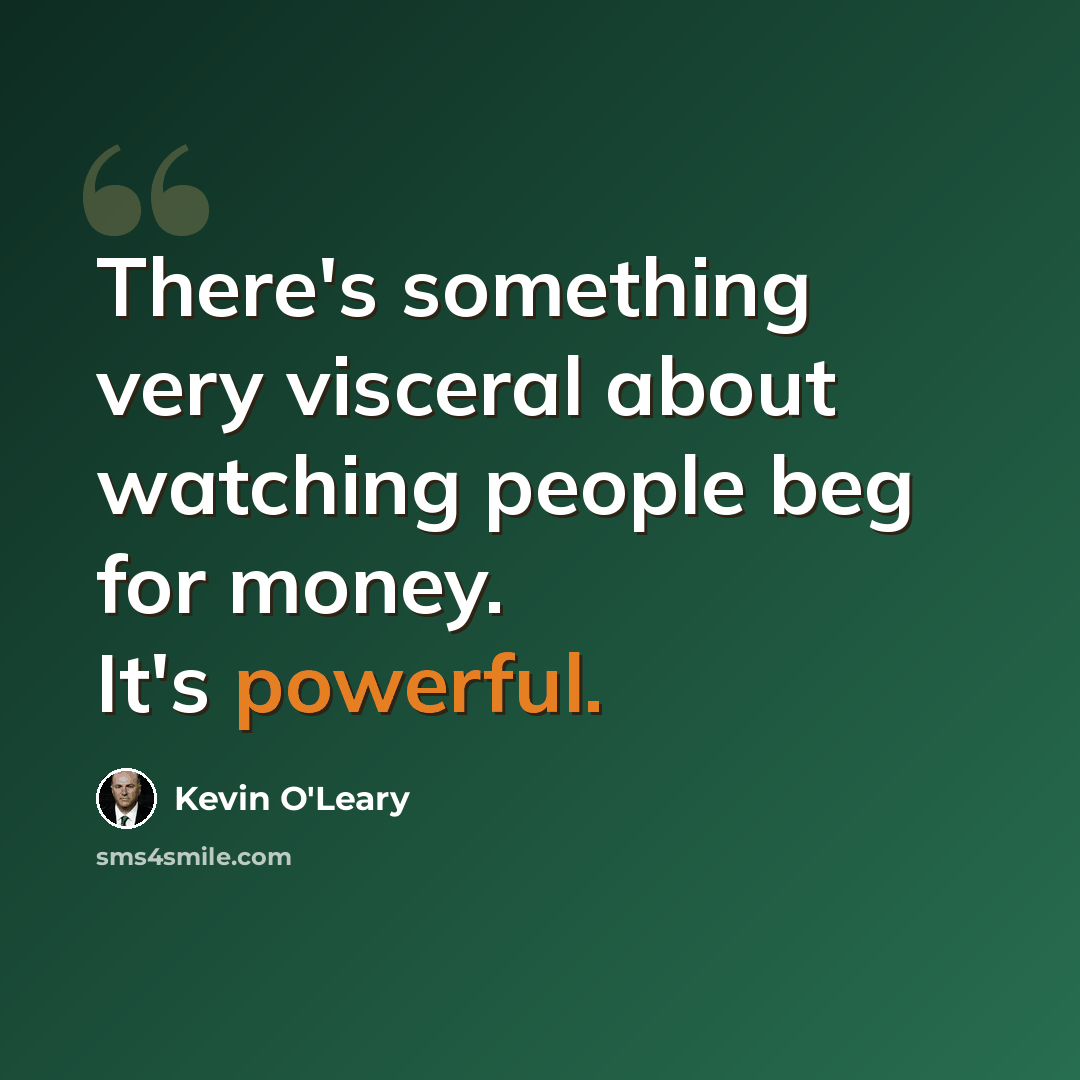 “There's something very visceral about watching people beg for money. It's powerful.” quote by Kevin O'Leary