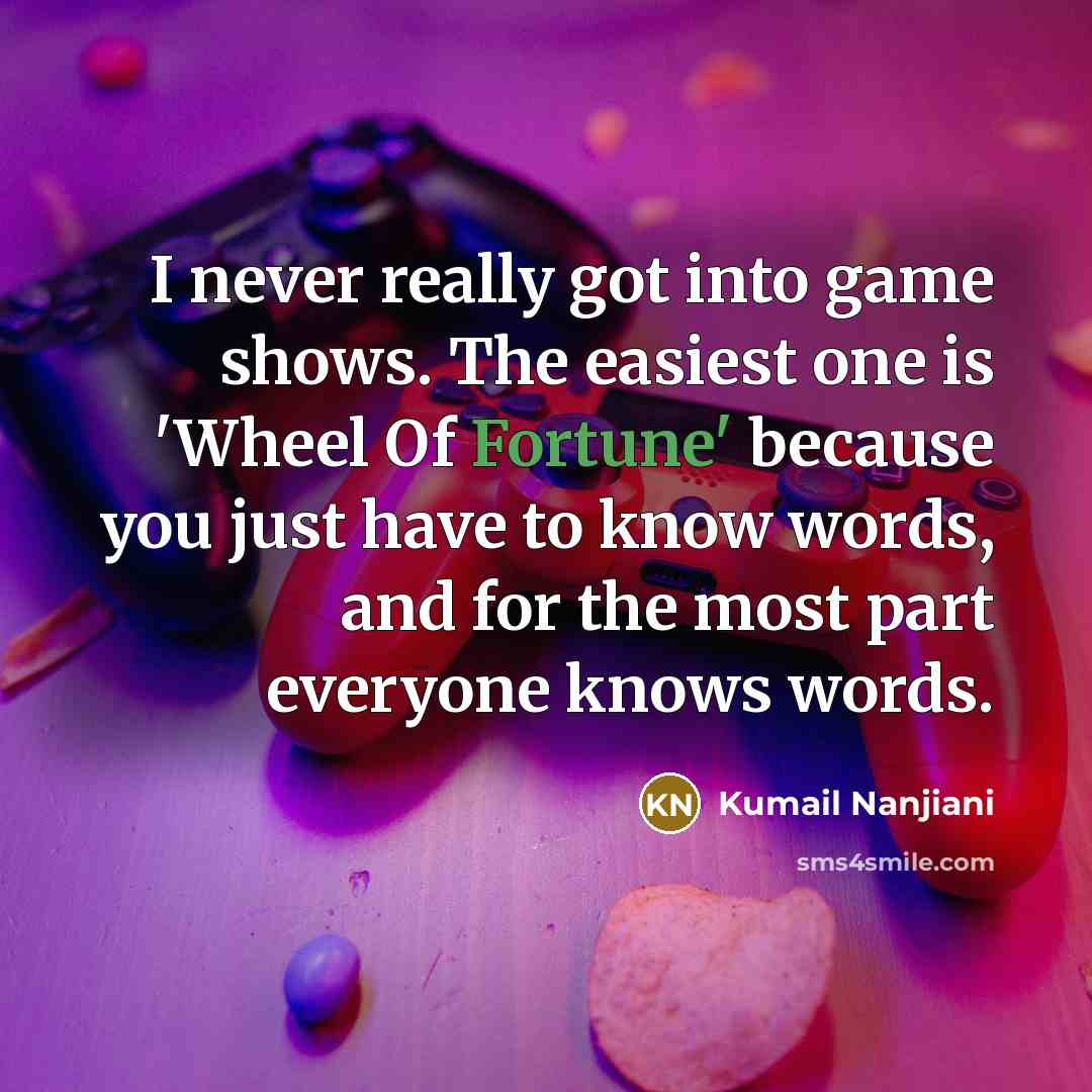 “I never really got into game shows. The easiest one is 'Wheel Of Fortune' because you just have to know words, and for the most part everyone knows words.” quote by Kumail Nanjiani