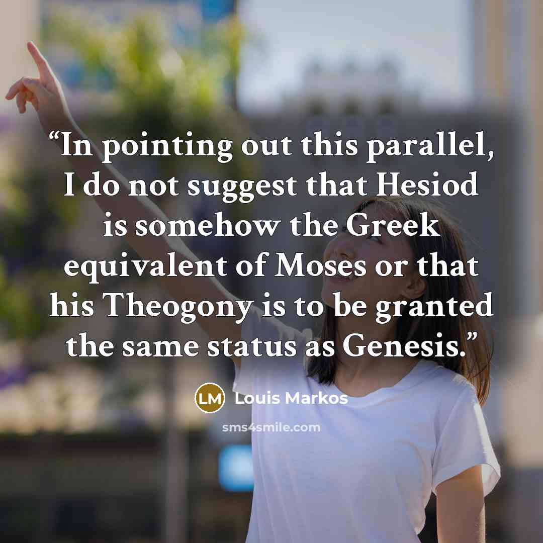 “In pointing out this parallel, I do not suggest that Hesiod is somehow the Greek equivalent of Moses or that his Theogony is to be granted the same status as Genesis.” quote by Louis Markos