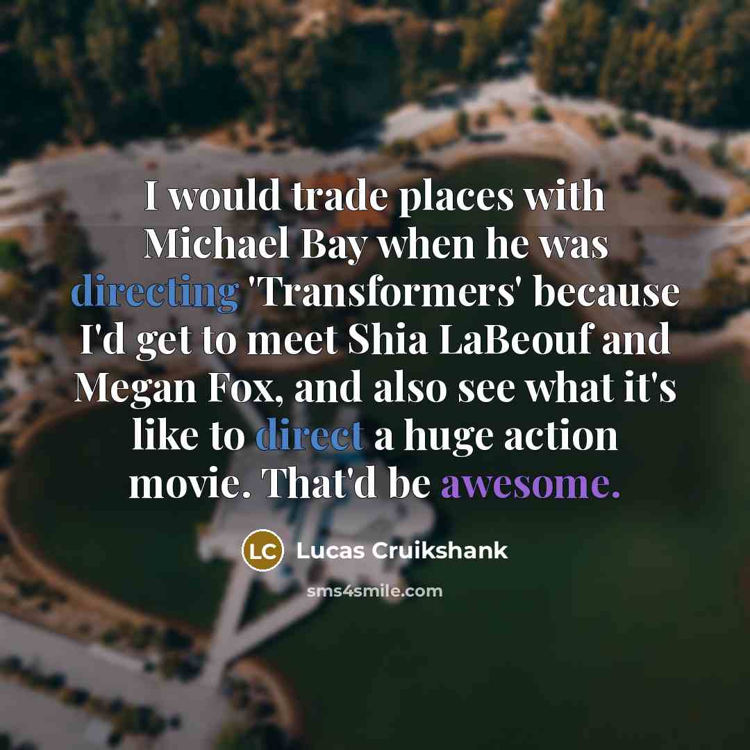 “I would trade places with Michael Bay when he was directing 'Transformers' because I'd get to meet Shia LaBeouf and Megan Fox, and also see what it's like to direct a huge action movie. That'd be awesome.” quote by Lucas Cruikshank