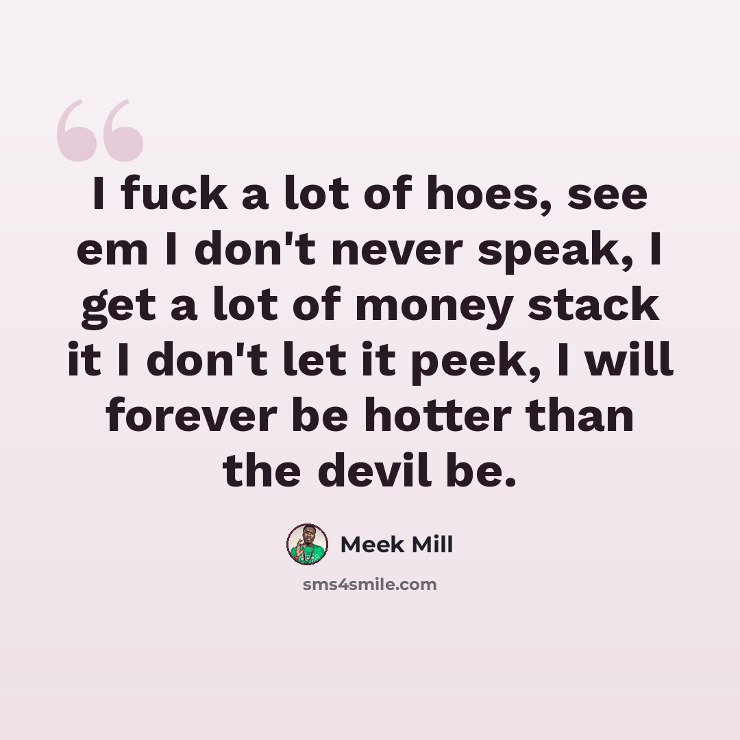 “I fuck a lot of hoes, see em I don't never speak, I get a lot of money stack it I don't let it peek, I will forever be hotter than the devil be.” quote by Meek Mill