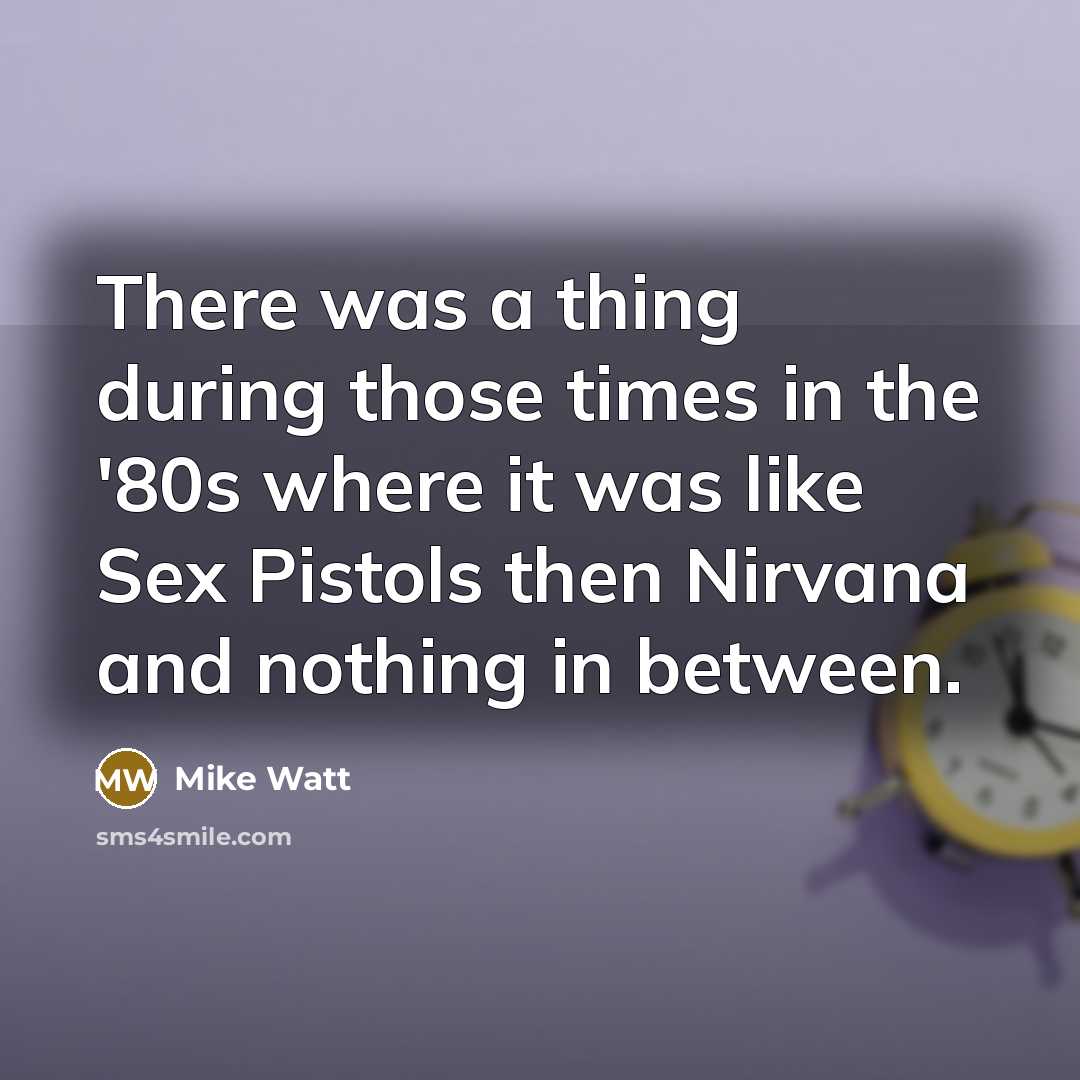 “There was a thing during those times in the '80s where it was like Sex Pistols then Nirvana and nothing in between.” quote by Mike Watt
