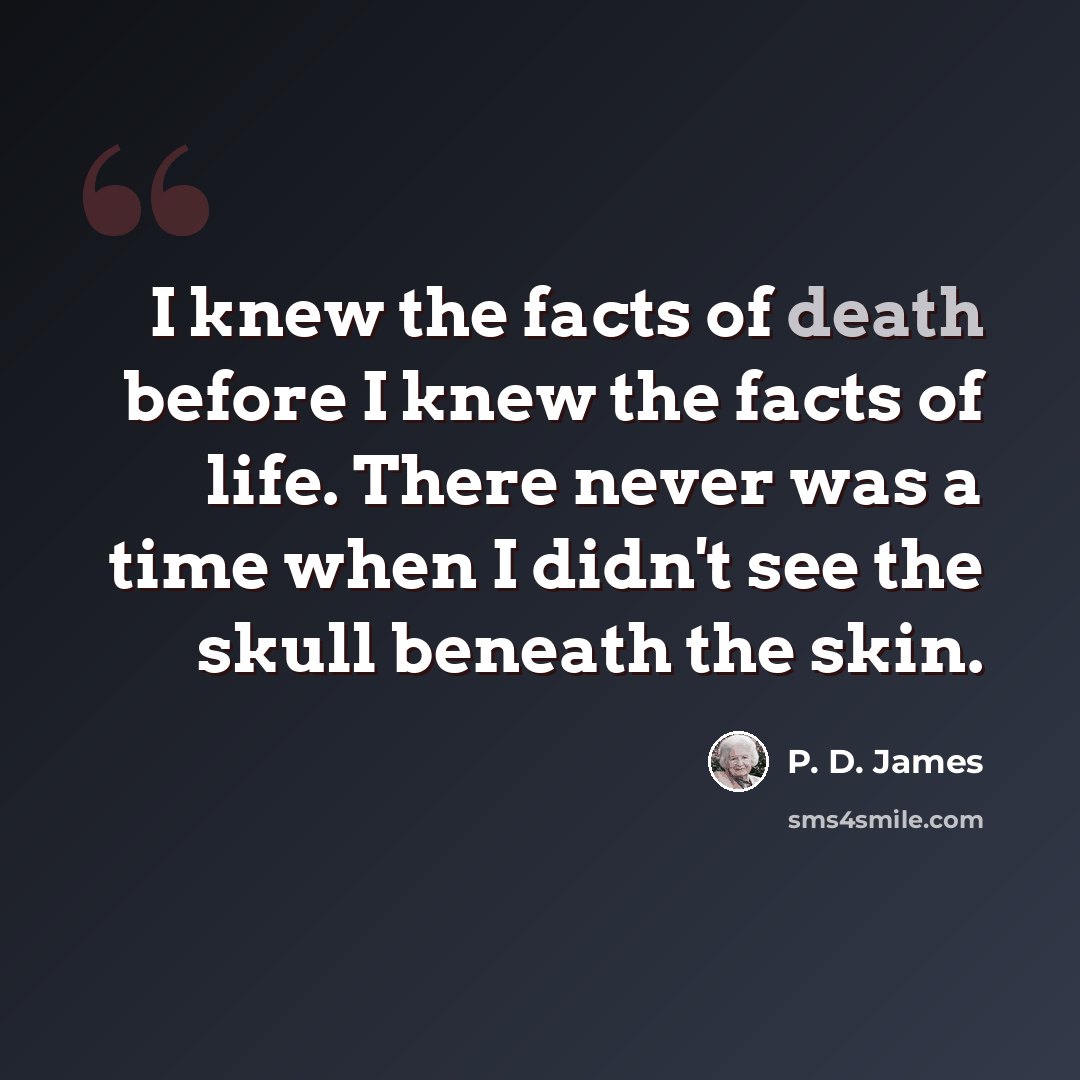 “I knew the facts of death before I knew the facts of life. There never was a time when I didn't see the skull beneath the skin.” quote by P. D. James