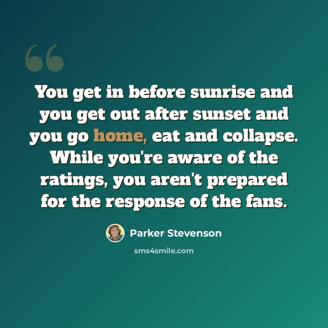 “You get in before sunrise and you get out after sunset and you go home, eat and collapse. While you're aware of the ratings, you aren't prepared for the response of the fans.” quote by Parker Stevenson