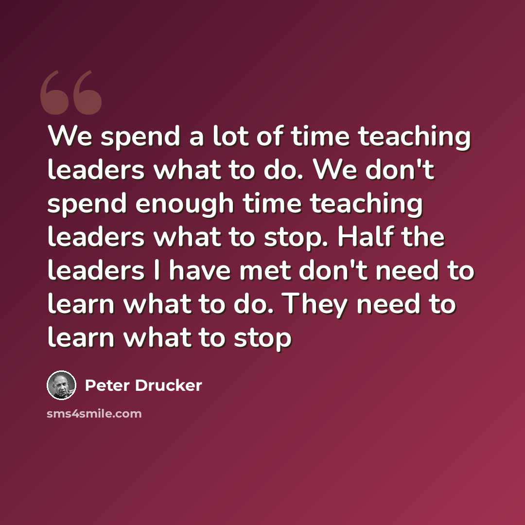 “We spend a lot of time teaching leaders what to do. We don't spend enough time teaching leaders what to stop. Half the leaders I have met don't need to learn what to do. They need to learn what to stop” quote by Peter Drucker