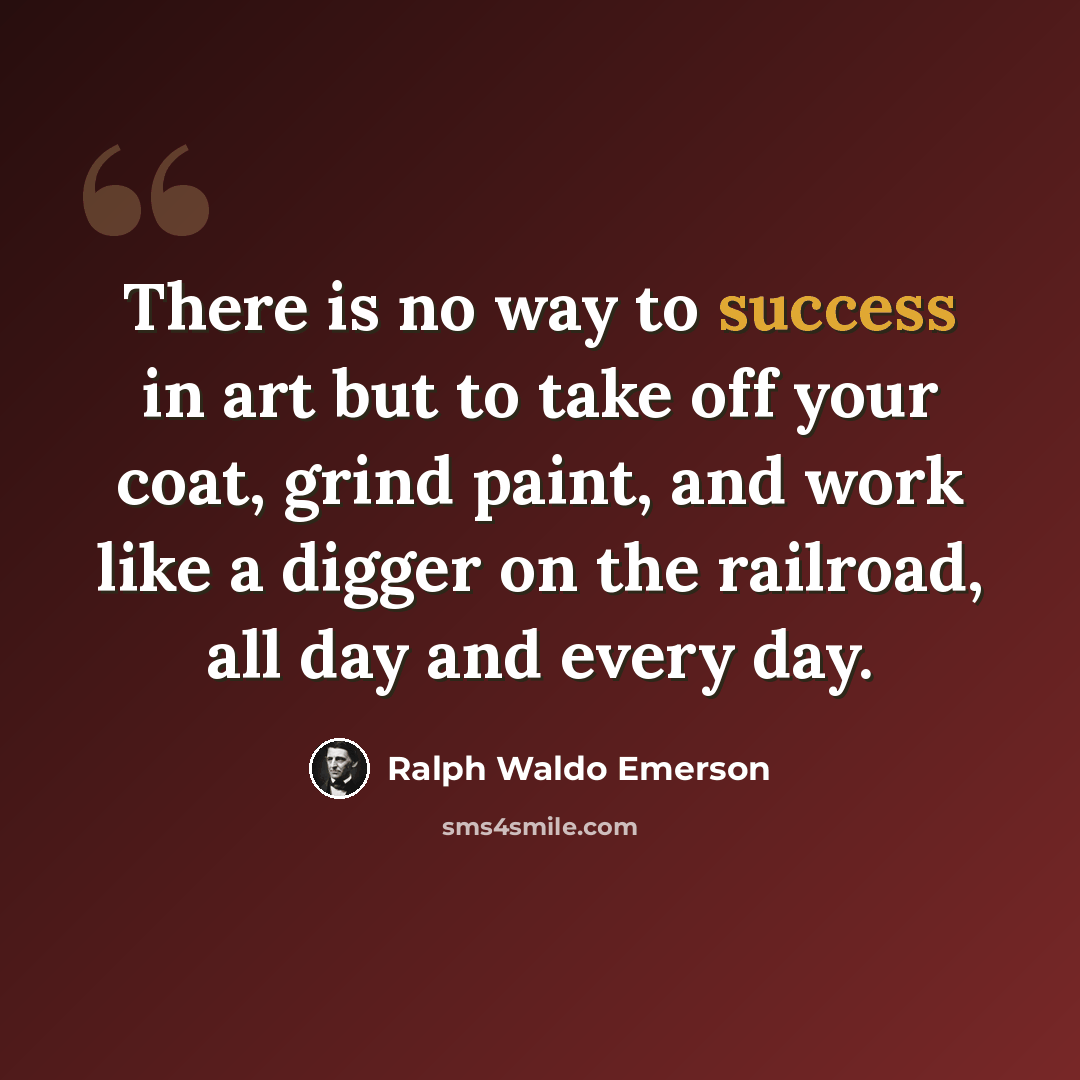 “There is no way to success in art but to take off your coat, grind paint, and work like a digger on the railroad, all day and every day.” quote by Ralph Waldo Emerson