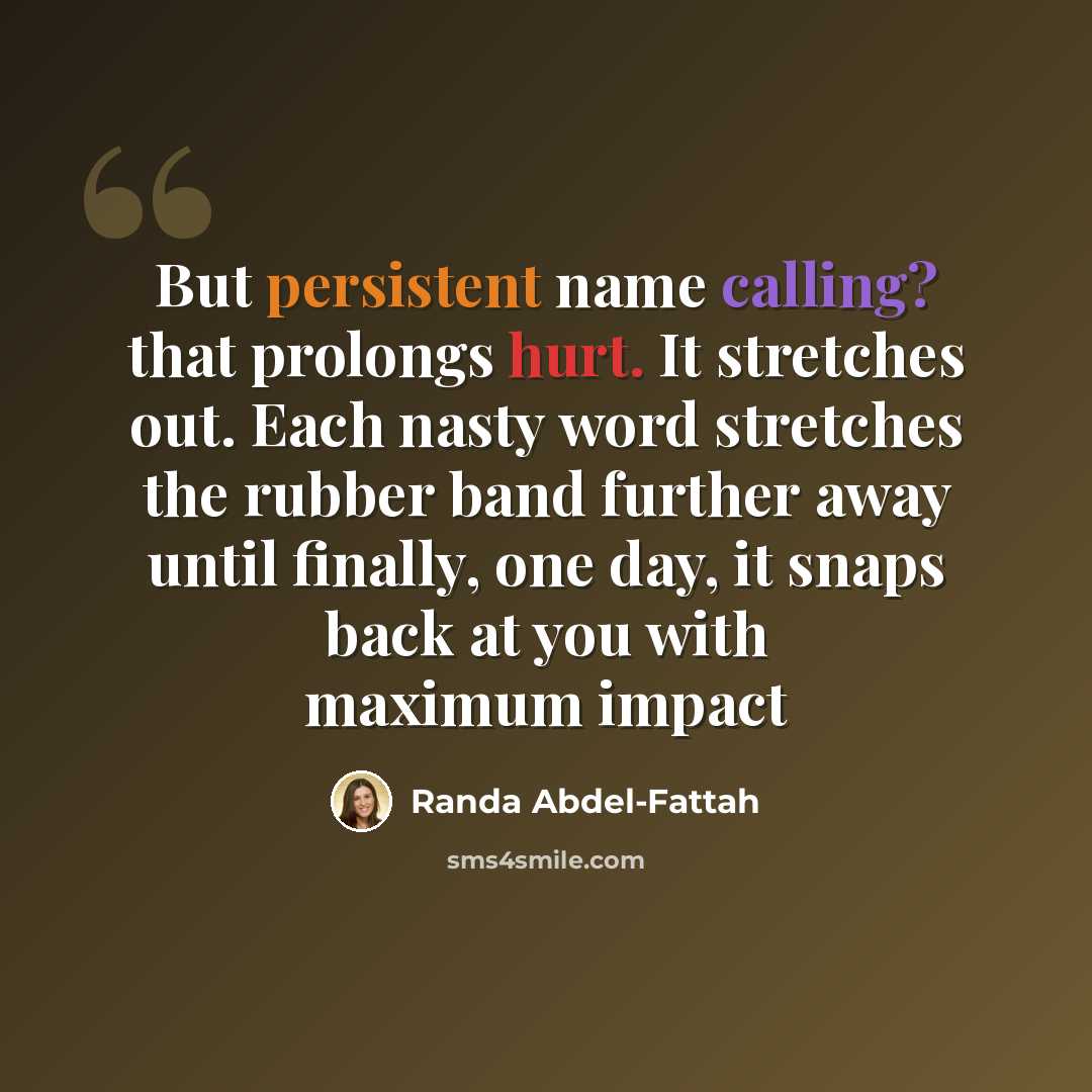“But persistent name calling? that prolongs hurt. It stretches out. Each nasty word stretches the rubber band further away until finally, one day, it snaps back at you with maximum impact” quote by Randa Abdel-Fattah