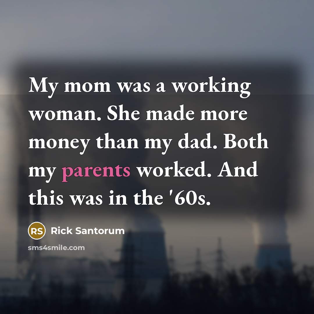 “My mom was a working woman. She made more money than my dad. Both my parents worked. And this was in the '60s.” quote by Rick Santorum