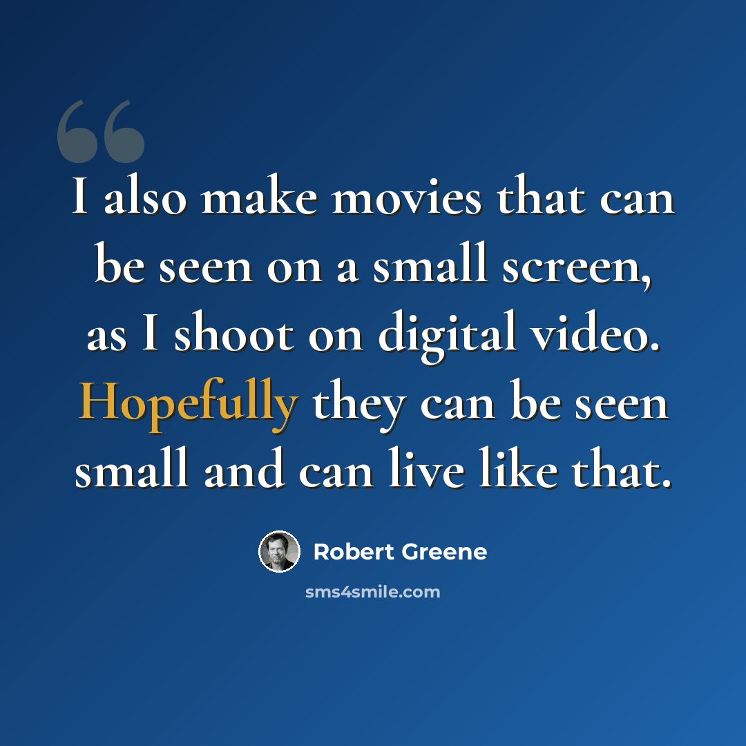 “I also make movies that can be seen on a small screen, as I shoot on digital video. Hopefully they can be seen small and can live like that.” quote by Robert Greene