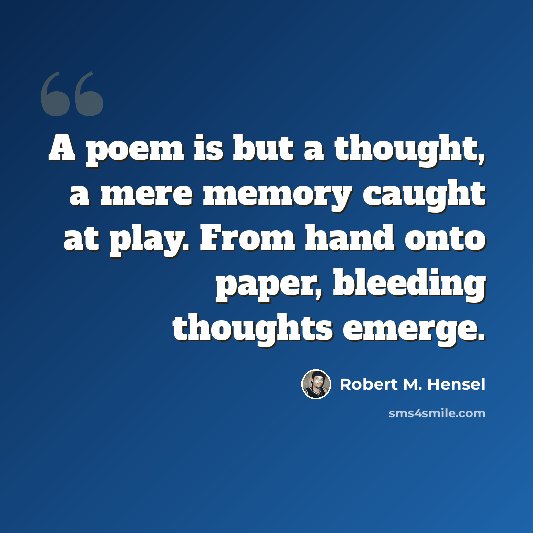 “A poem is but a thought, a mere memory caught at play. From hand onto paper, bleeding thoughts emerge.” quote by Robert M. Hensel