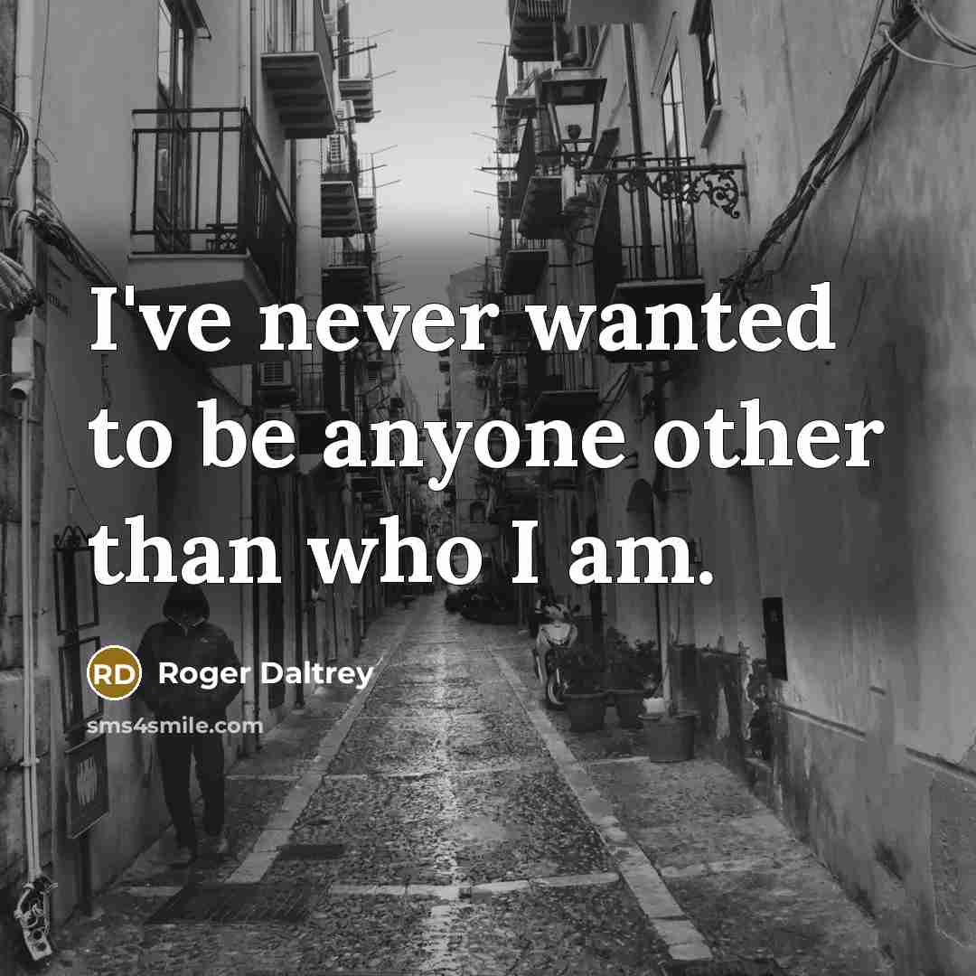 “I've never wanted to be anyone other than who I am.” quote by Roger Daltrey