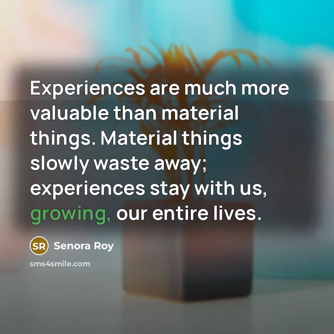 “Experiences are much more valuable than material things. Material things slowly waste away; experiences stay with us, growing, our entire lives.” quote by Senora Roy