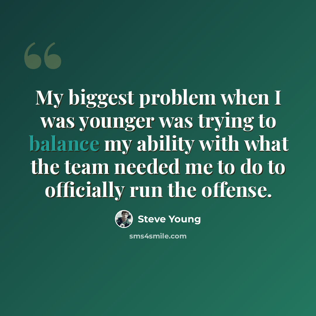 “My biggest problem when I was younger was trying to balance my ability with what the team needed me to do to officially run the offense.” quote by Steve Young
