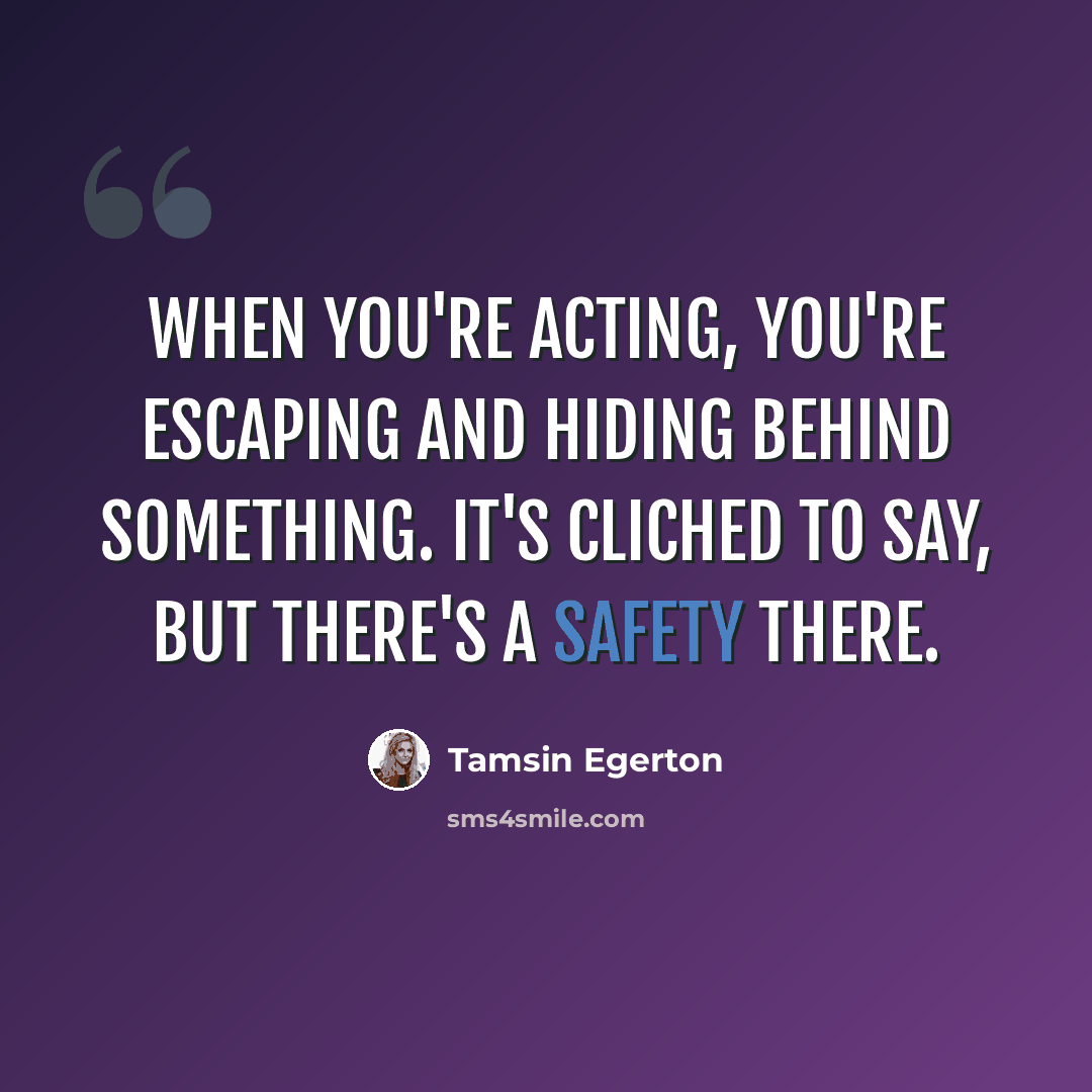 “When you're acting, you're escaping and hiding behind something. It's cliched to say, but there's a safety there.” quote by Tamsin Egerton