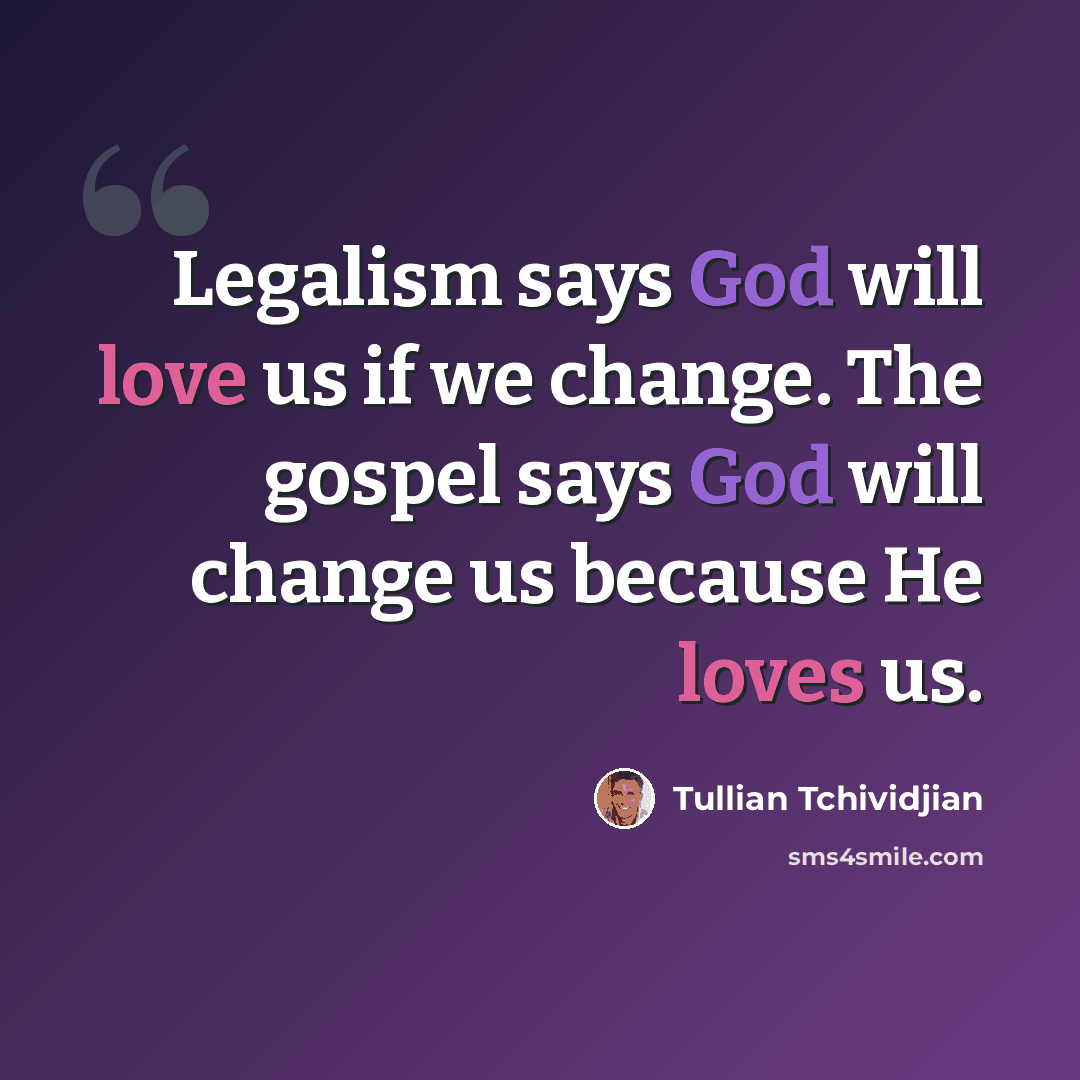 “Legalism says God will love us if we change. The gospel says God will change us because He loves us.” quote by Tullian Tchividjian