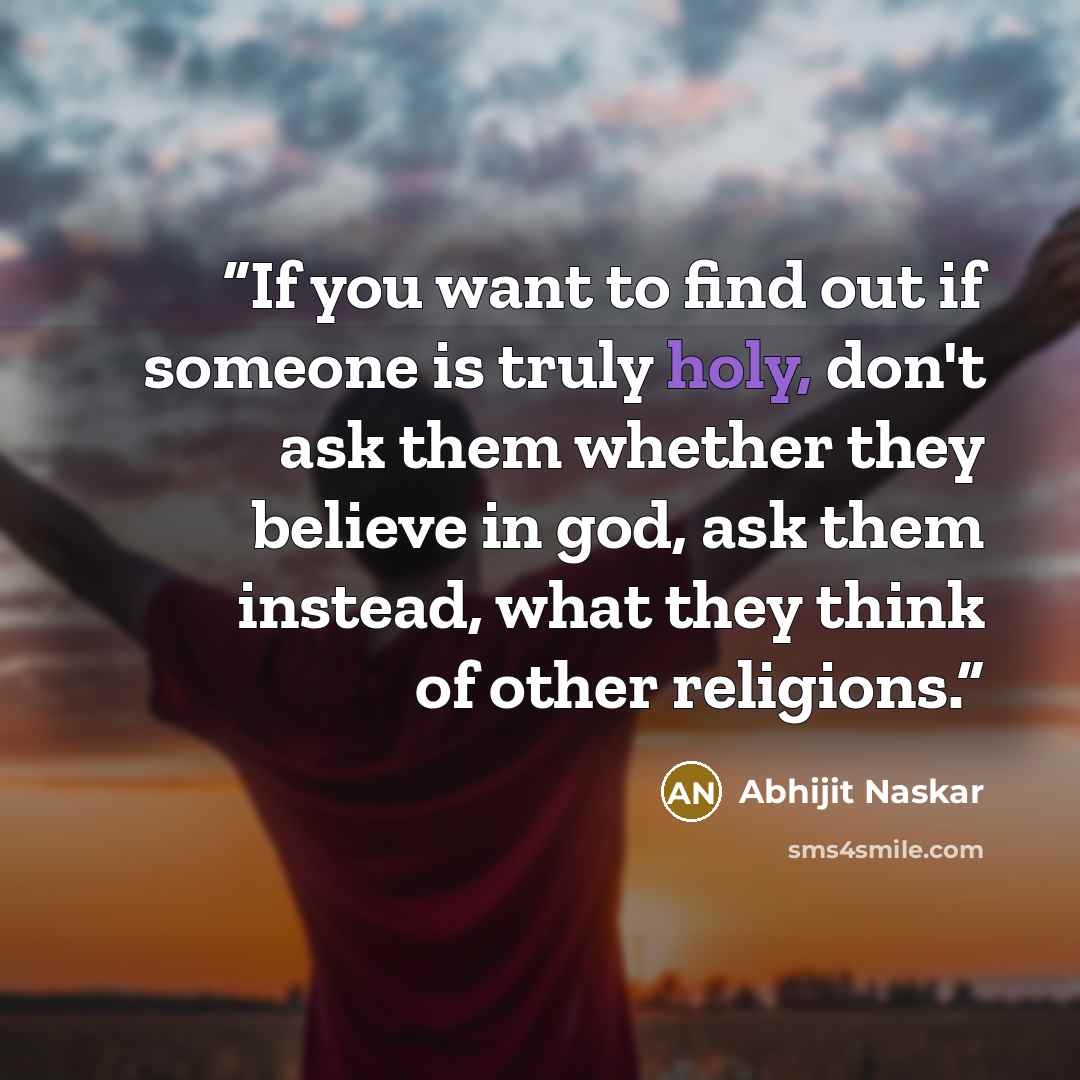 “If you want to find out if someone is truly holy, don't ask them whether they believe in god, ask them instead, what they think of other religions.” quote by Abhijit Naskar