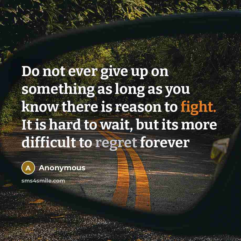 “Do not ever give up on something as long as you know there is reason to fight. It is hard to wait, but its more difficult to regret forever” quote by Anonymous