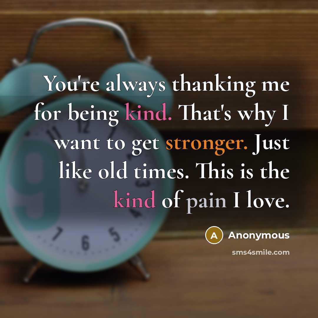 “You're always thanking me for being kind. That's why I want to get stronger. Just like old times. This is the kind of pain I love.” quote by Anonymous