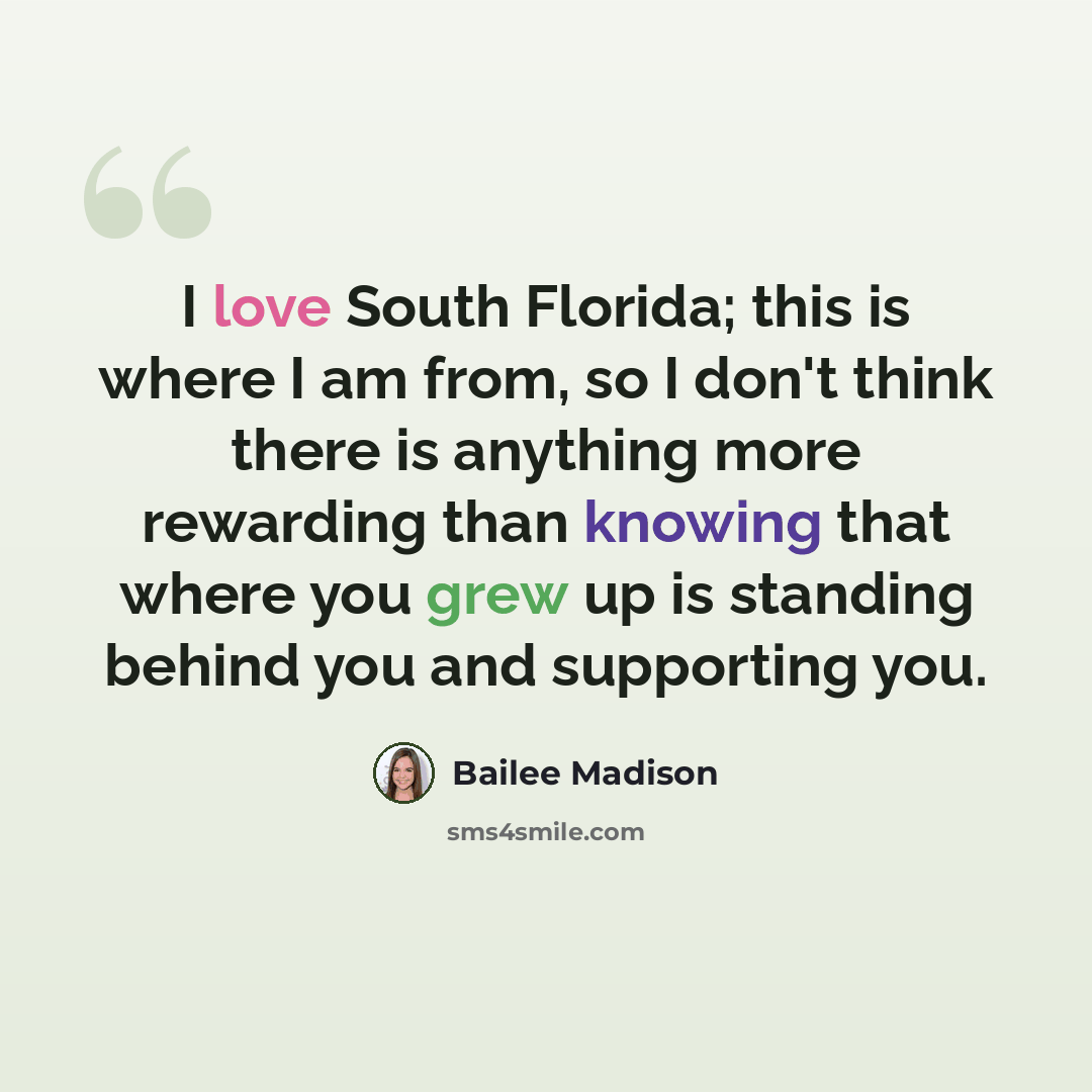 “I love South Florida; this is where I am from, so I don't think there is anything more rewarding than knowing that where you grew up is standing behind you and supporting you.” quote by Bailee Madison