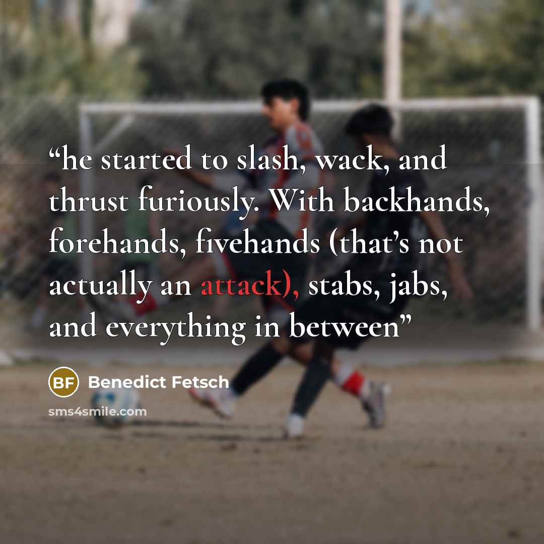 “he started to slash, wack, and thrust furiously. With backhands, forehands, fivehands (that’s not actually an attack), stabs, jabs, and everything in between” quote by Benedict Fetsch