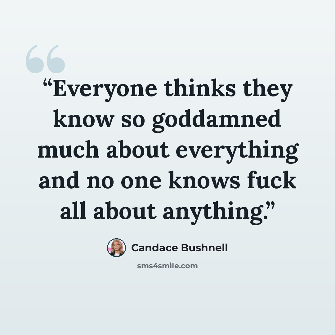 “Everyone thinks they know so goddamned much about everything and no one knows fuck all about anything.” quote by Candace Bushnell
