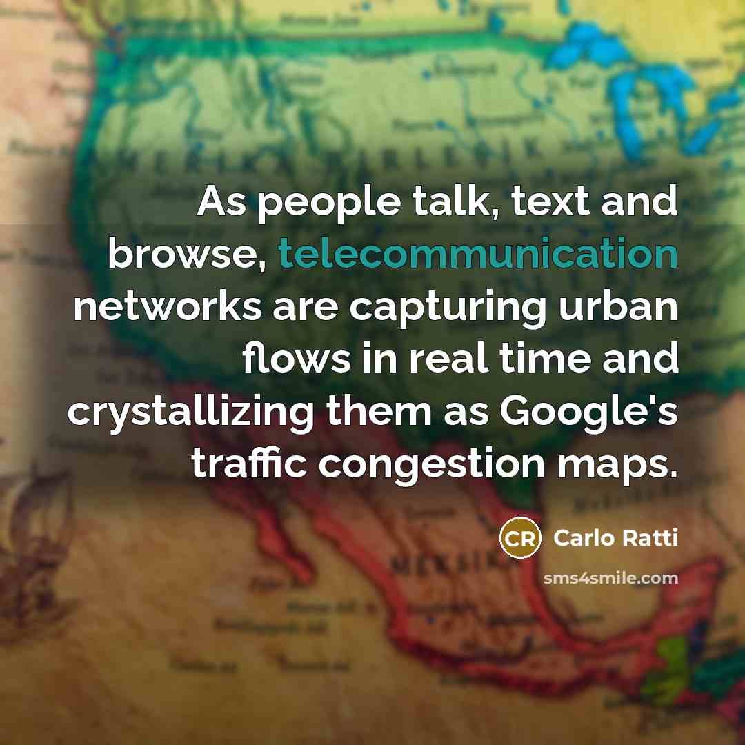 “As people talk, text and browse, telecommunication networks are capturing urban flows in real time and crystallizing them as Google's traffic congestion maps.” quote by Carlo Ratti