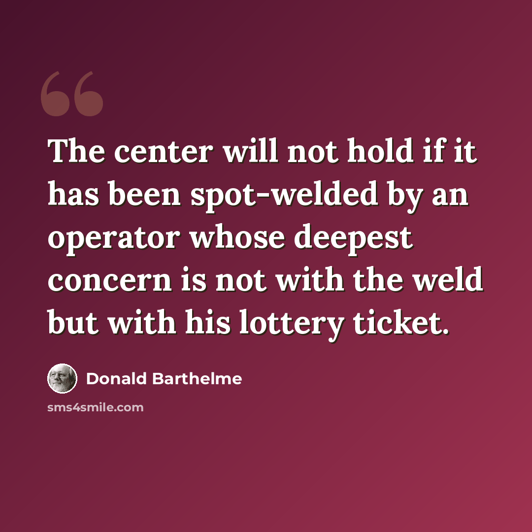 “The center will not hold if it has been spot-welded by an operator whose deepest concern is not with the weld but with his lottery ticket.” quote by Donald Barthelme