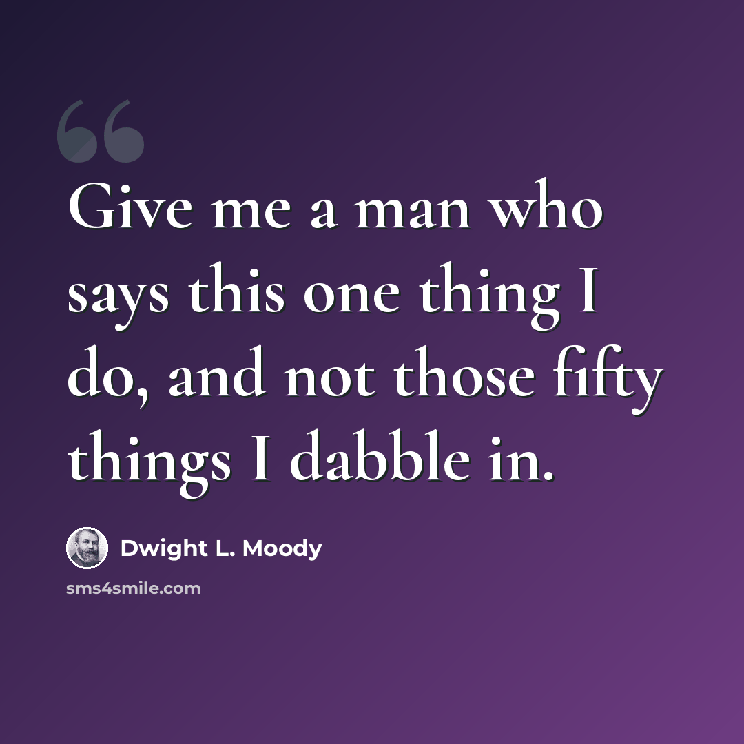 “Give me a man who says this one thing I do, and not those fifty things I dabble in.” quote by Dwight L. Moody