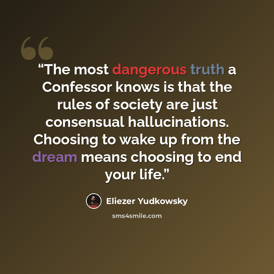 “The most dangerous truth a Confessor knows is that the rules of society are just consensual hallucinations. Choosing to wake up from the dream means choosing to end your life.” quote by Eliezer Yudkowsky