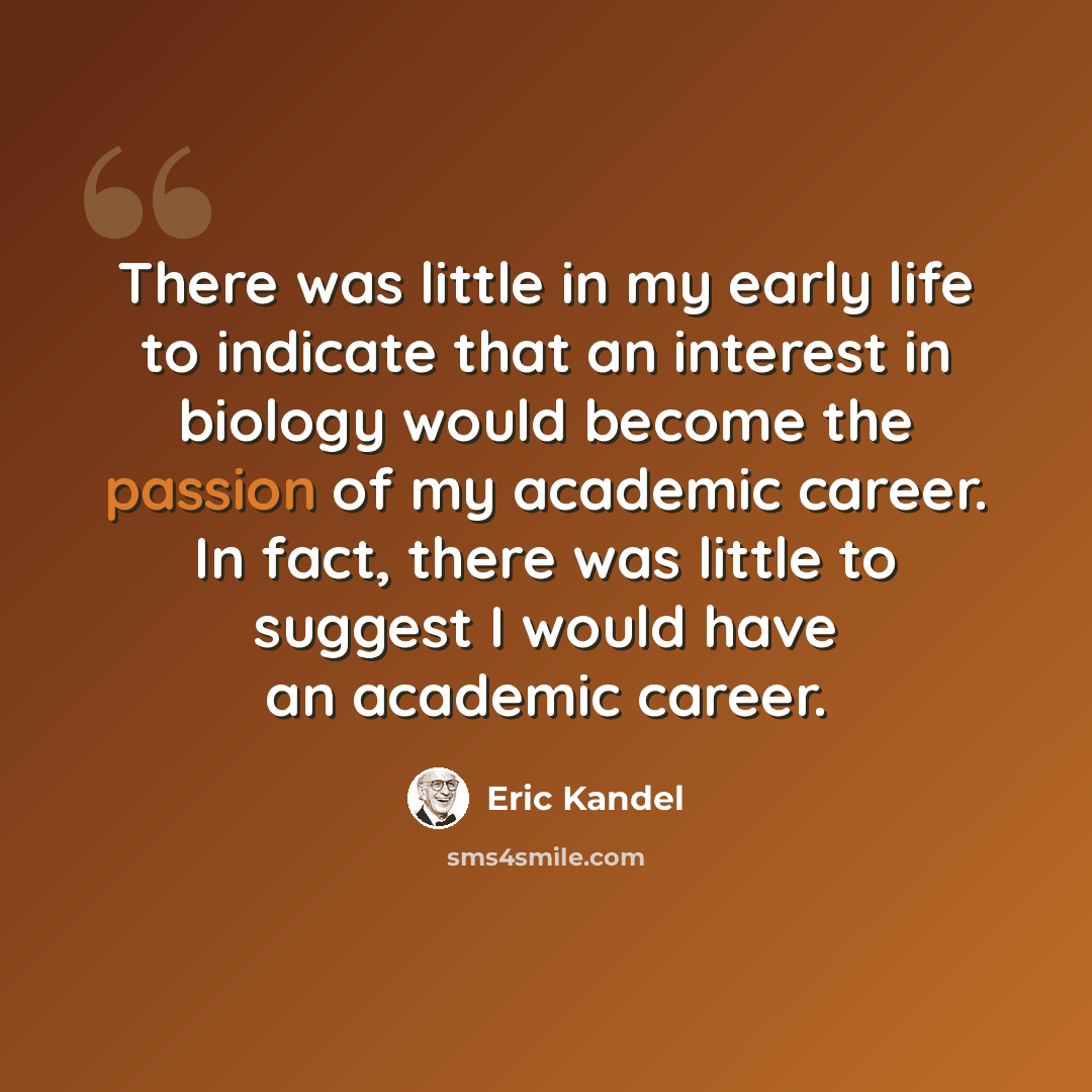 “There was little in my early life to indicate that an interest in biology would become the passion of my academic career. In fact, there was little to suggest I would have an academic career.” quote by Eric Kandel