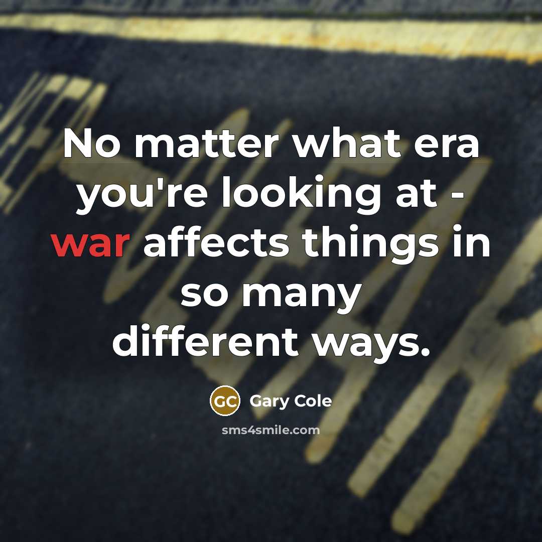 “No matter what era you're looking at - war affects things in so many different ways.” quote by Gary Cole