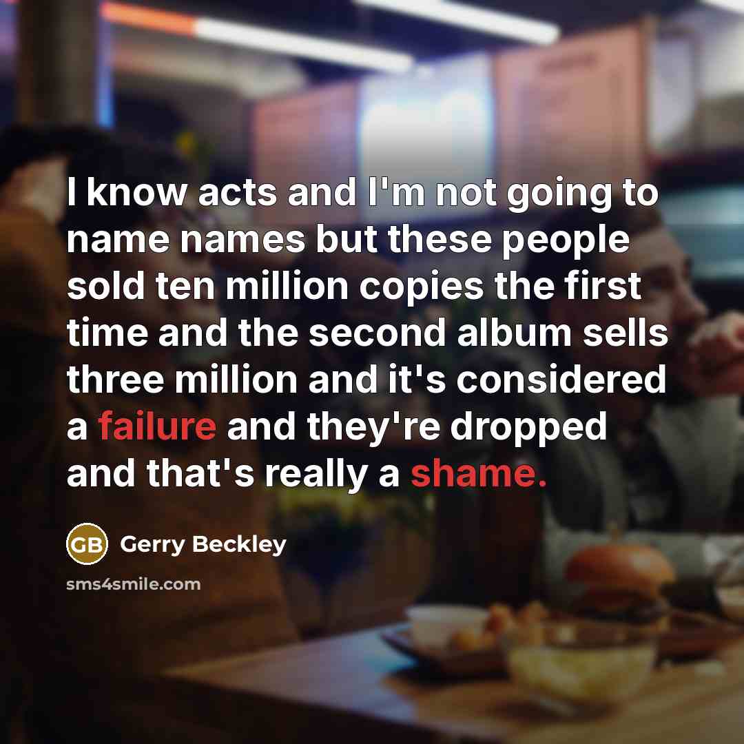 “I know acts and I'm not going to name names but these people sold ten million copies the first time and the second album sells three million and it's considered a failure and they're dropped and that's really a shame.” quote by Gerry Beckley