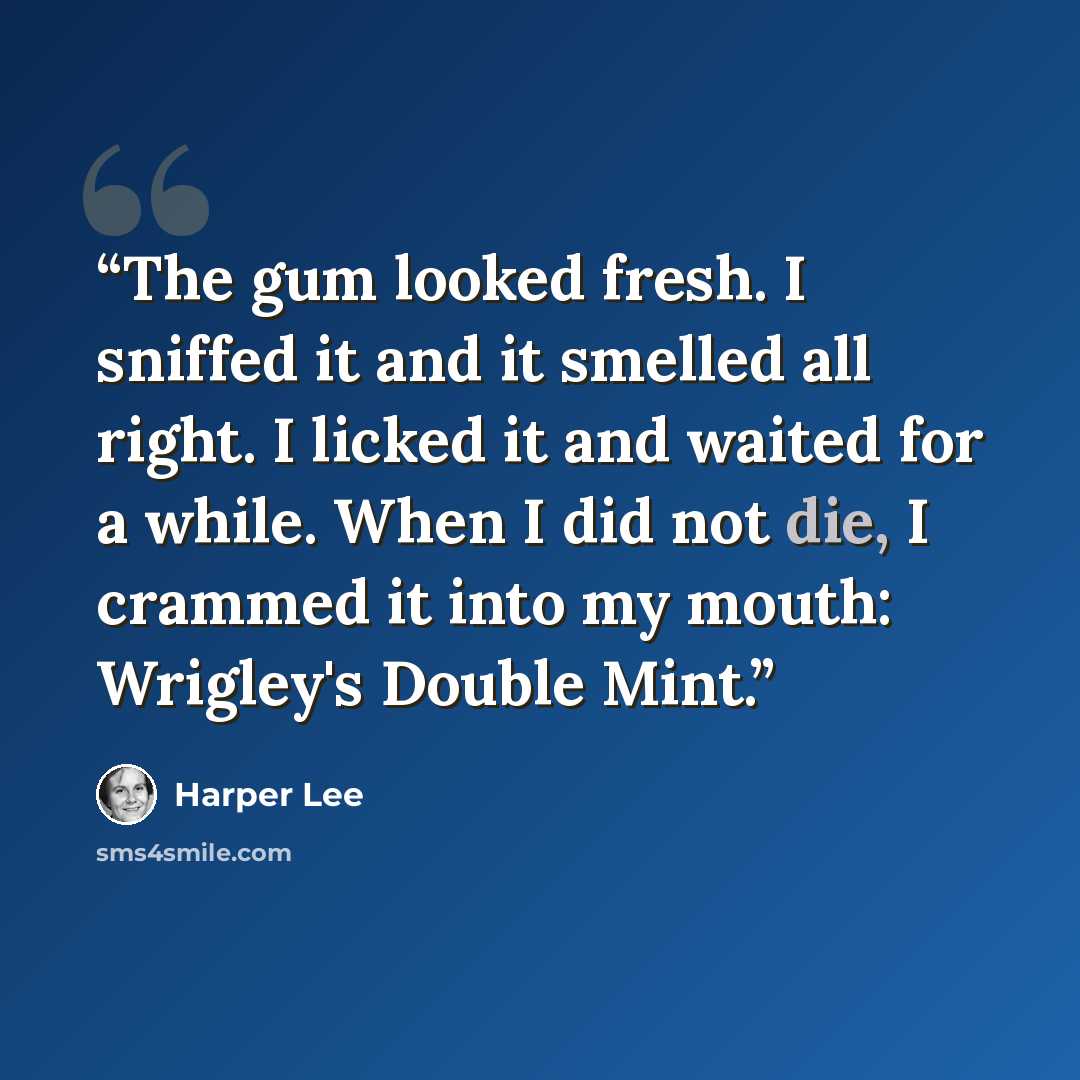 “The gum looked fresh. I sniffed it and it smelled all right. I licked it and waited for a while. When I did not die, I crammed it into my mouth: Wrigley's Double Mint.” quote by Harper Lee