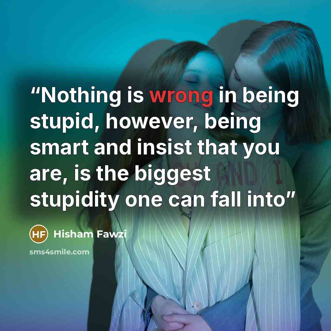 “Nothing is wrong in being stupid, however, being smart and insist that you are, is the biggest stupidity one can fall into” quote by HIsham Fawzi