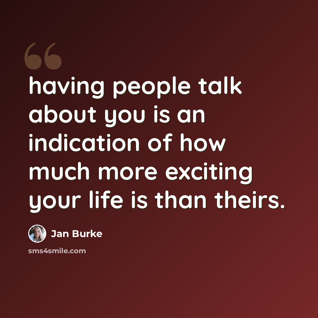 “having people talk about you is an indication of how much more exciting your life is than theirs.” quote by Jan Burke