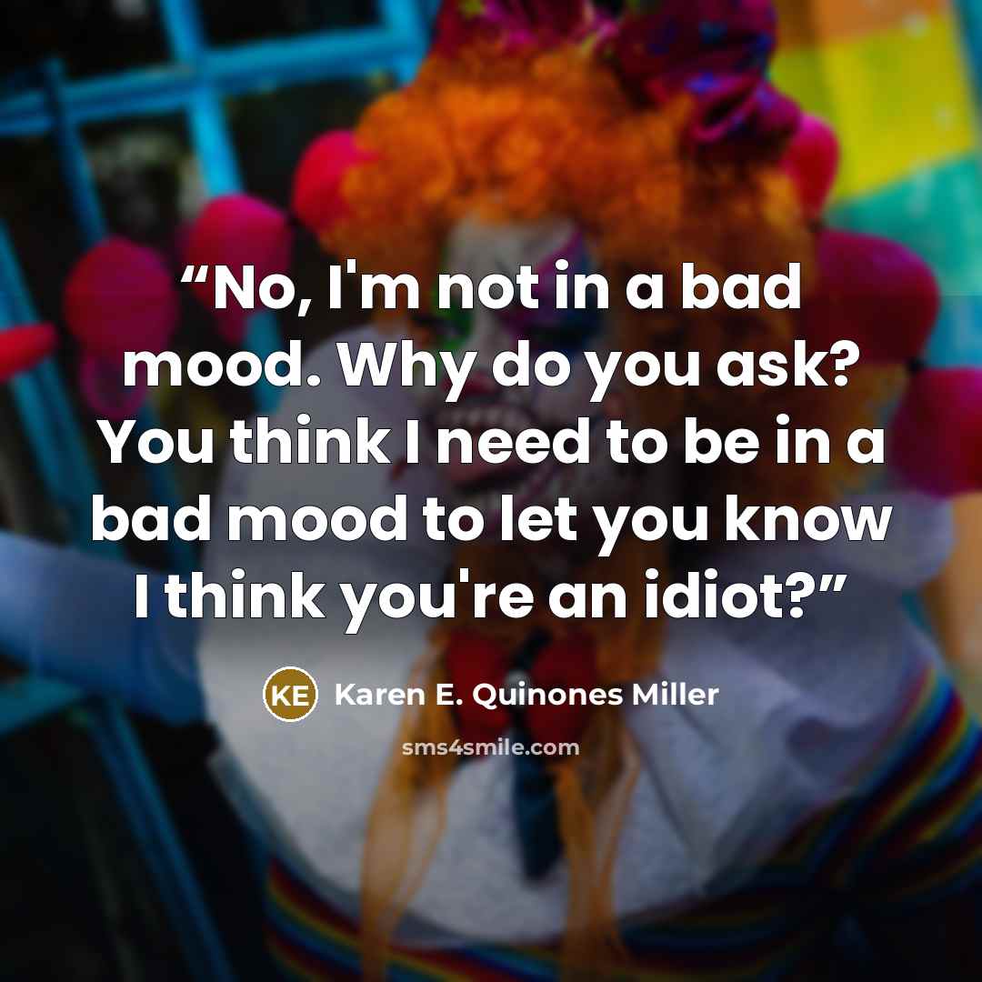 “No, I'm not in a bad mood. Why do you ask? You think I need to be in a bad mood to let you know I think you're an idiot?” quote by Karen E. Quinones Miller