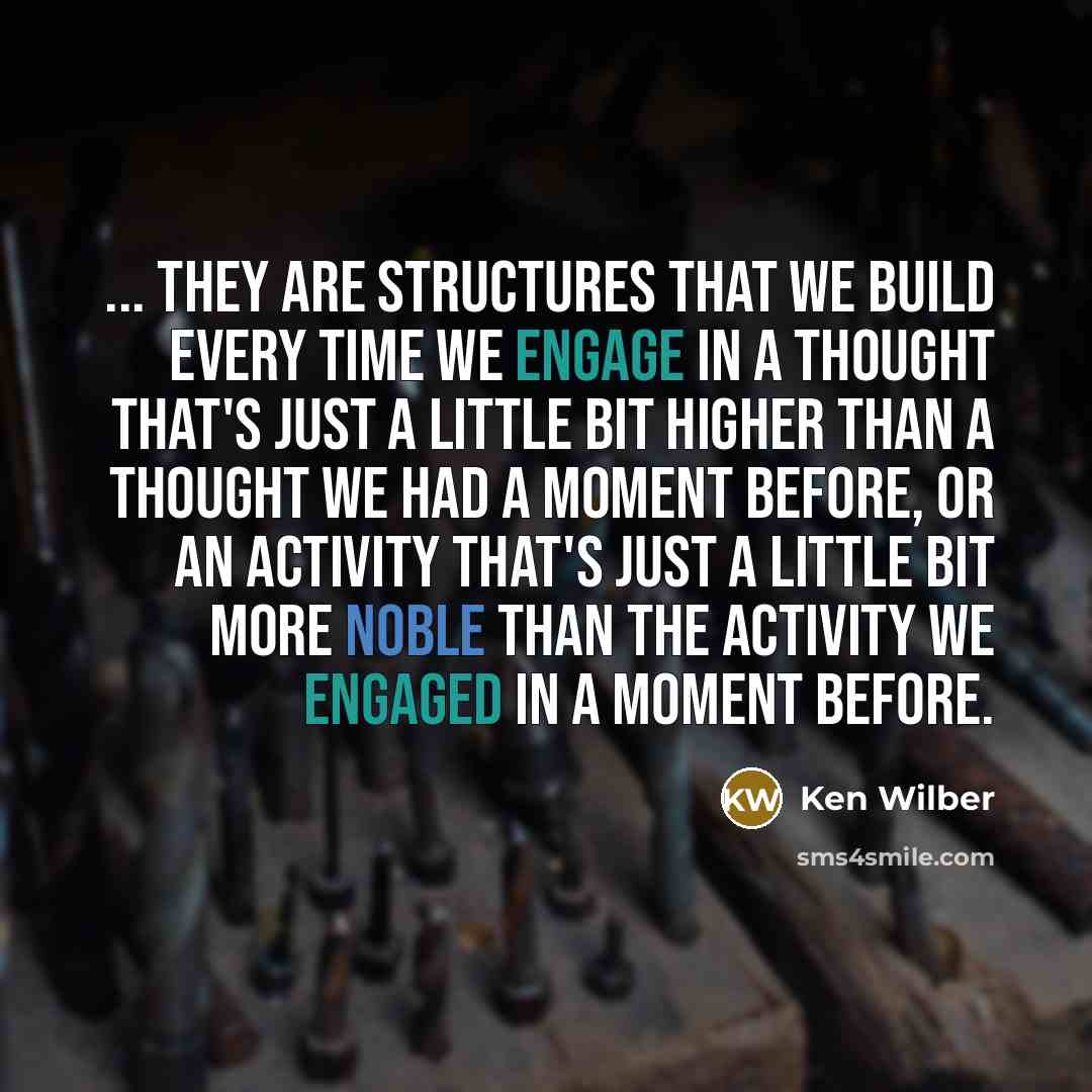 “... they are structures that we build every time we engage in a thought that's just a little bit higher than a thought we had a moment before, or an activity that's just a little bit more noble than the activity we engaged in a moment before.” quote by Ken Wilber