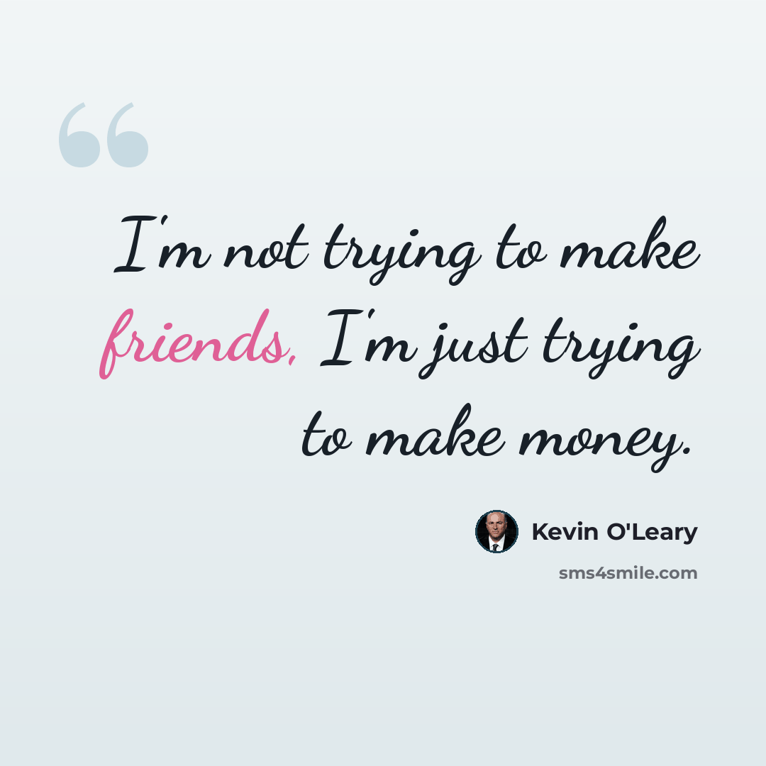 “I'm not trying to make friends, I'm just trying to make money.” quote by Kevin O'Leary