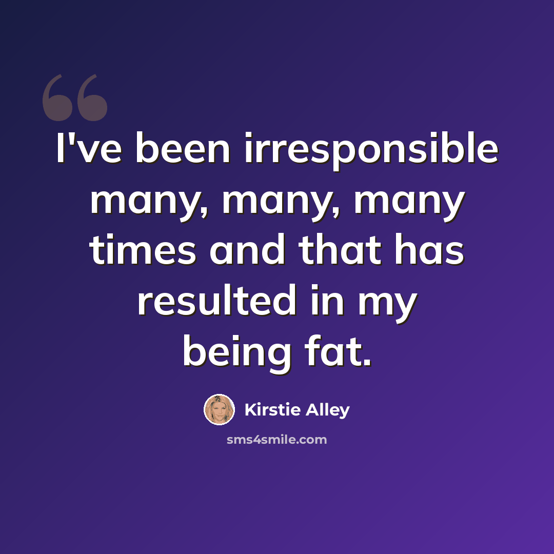 “I've been irresponsible many, many, many times and that has resulted in my being fat.” quote by Kirstie Alley